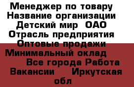 Менеджер по товару › Название организации ­ Детский мир, ОАО › Отрасль предприятия ­ Оптовые продажи › Минимальный оклад ­ 25 000 - Все города Работа » Вакансии   . Иркутская обл.